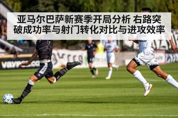 亚马尔巴萨新赛季开局分析 右路突破成功率与射门转化对比与进攻效率