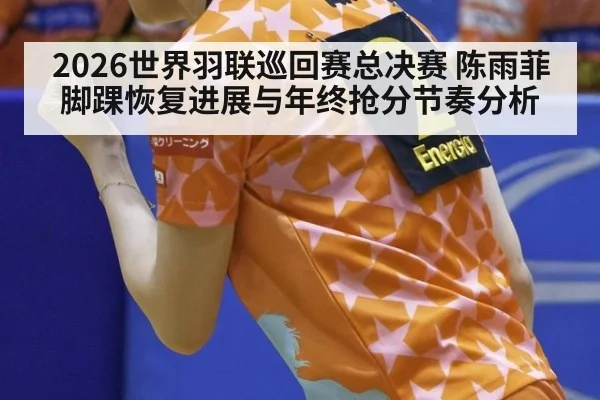 2026世界羽联巡回赛总决赛 陈雨菲脚踝恢复进展与年终抢分节奏分析