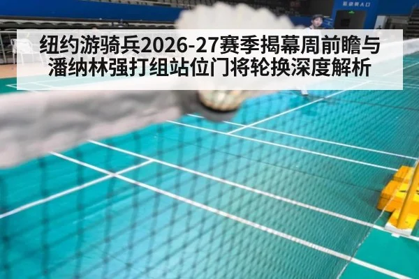 纽约游骑兵2026-27赛季揭幕周前瞻与潘纳林强打组站位门将轮换深度解析