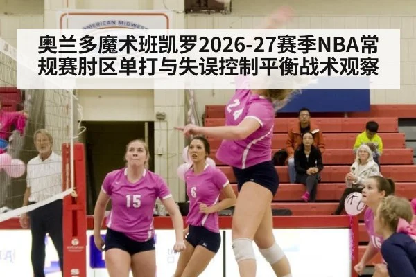 奥兰多魔术班凯罗2026-27赛季NBA常规赛肘区单打与失误控制平衡战术观察