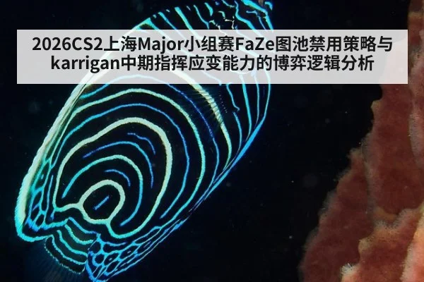 2026CS2上海Major小组赛FaZe图池禁用策略与karrigan中期指挥应变能力的博弈逻辑分析